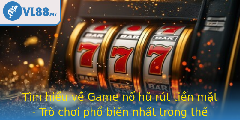 Tìm hiểu về Game nổ hũ rút tiền mặt - Trò chơi phổ biến nhất trong thế giới game online