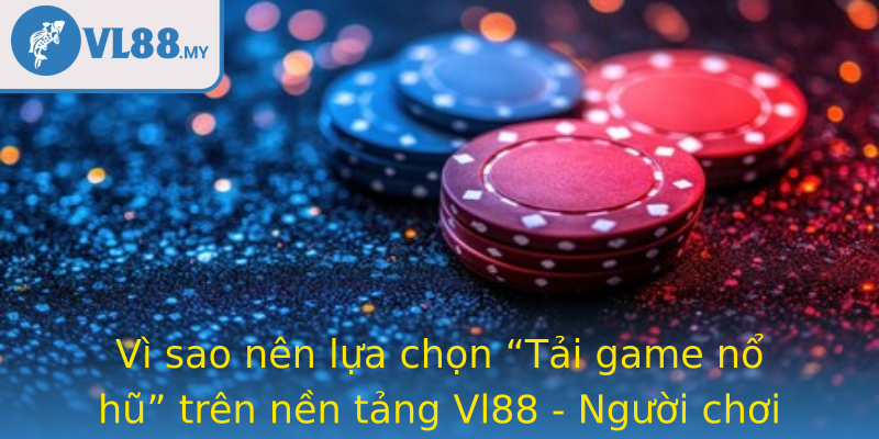 Vì sao nên lựa chọn “Tải game nổ hũ” trên nền tảng Vl88 - Người chơi thông thái bắt đầu từ đâu?